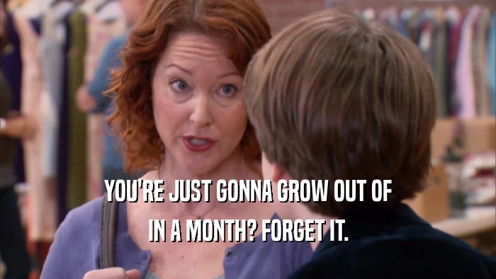 YOU'RE JUST GONNA GROW OUT OF IN A MONTH? FORGET IT. 
