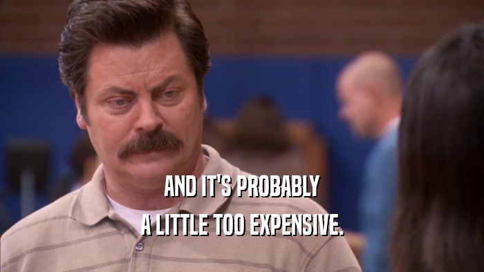 AND IT'S PROBABLY A LITTLE TOO EXPENSIVE. 