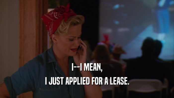 I--I MEAN, I JUST APPLIED FOR A LEASE. 