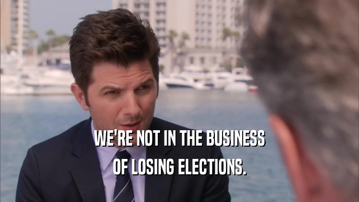 WE'RE NOT IN THE BUSINESS OF LOSING ELECTIONS. 