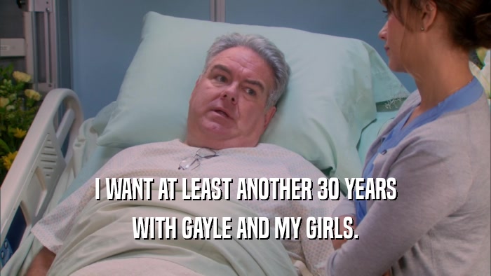 I WANT AT LEAST ANOTHER 30 YEARS WITH GAYLE AND MY GIRLS. 
