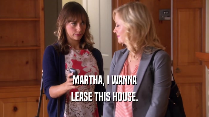 MARTHA, I WANNA LEASE THIS HOUSE. 