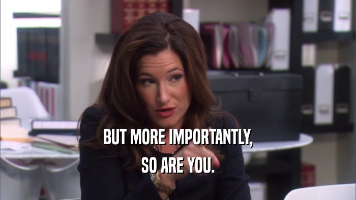 BUT MORE IMPORTANTLY, SO ARE YOU. 