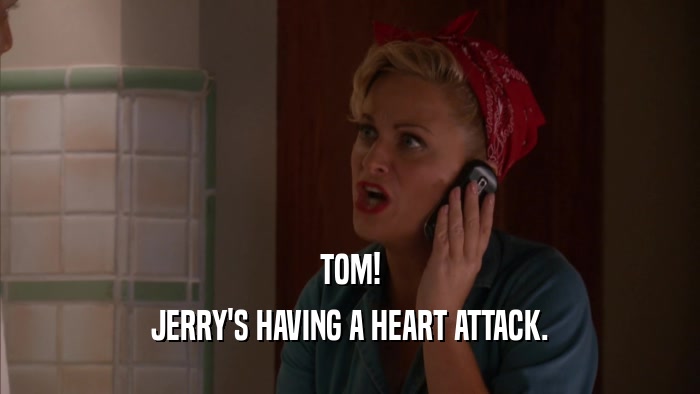 TOM! JERRY'S HAVING A HEART ATTACK. 