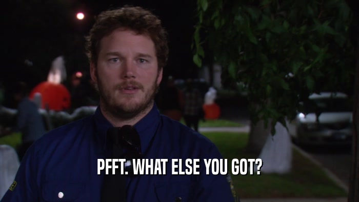 PFFT. WHAT ELSE YOU GOT?  