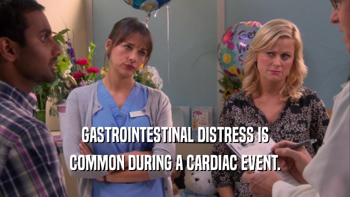 GASTROINTESTINAL DISTRESS IS COMMON DURING A CARDIAC EVENT. 