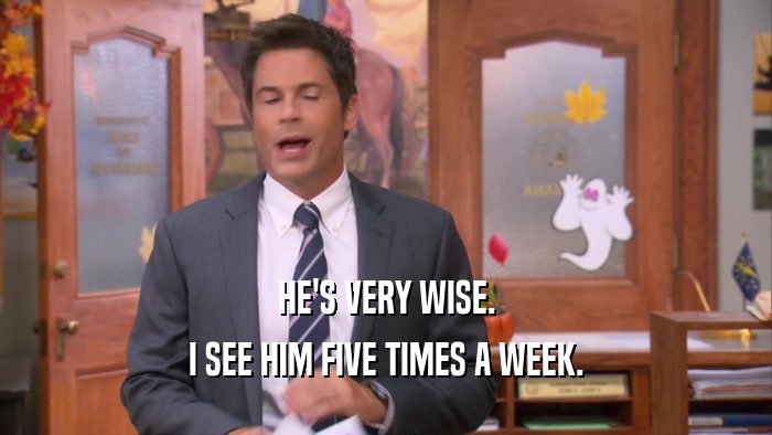 HE'S VERY WISE. I SEE HIM FIVE TIMES A WEEK. 