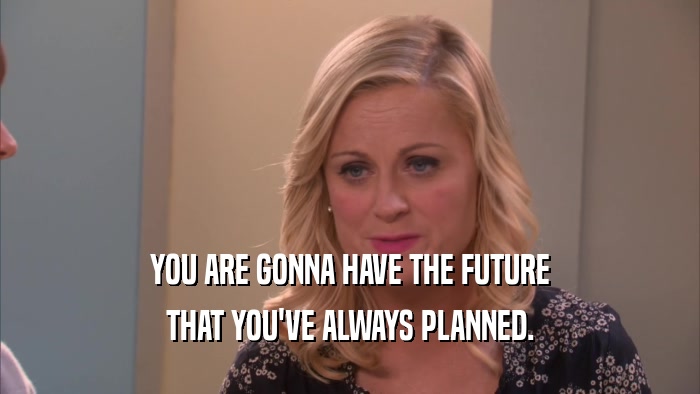 YOU ARE GONNA HAVE THE FUTURE THAT YOU'VE ALWAYS PLANNED. 