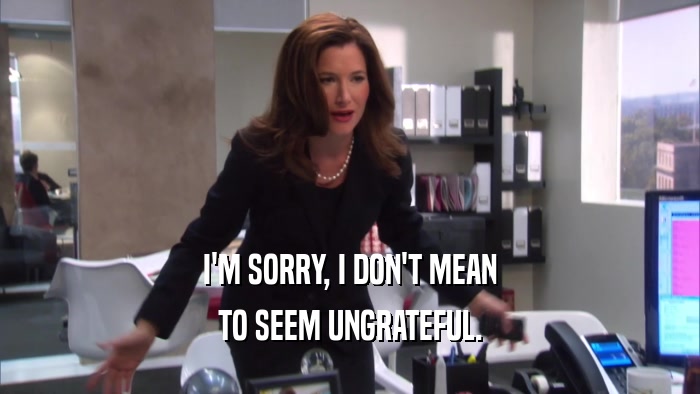 I'M SORRY, I DON'T MEAN TO SEEM UNGRATEFUL. 