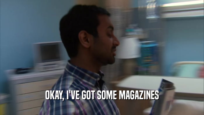 OKAY, I'VE GOT SOME MAGAZINES  