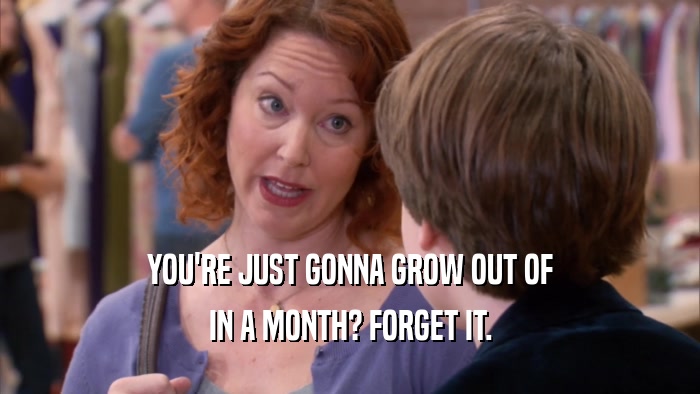 YOU'RE JUST GONNA GROW OUT OF IN A MONTH? FORGET IT. 