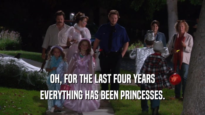 OH, FOR THE LAST FOUR YEARS EVERYTHING HAS BEEN PRINCESSES. 