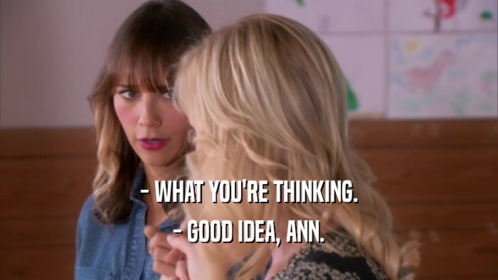 - WHAT YOU'RE THINKING. - GOOD IDEA, ANN. 