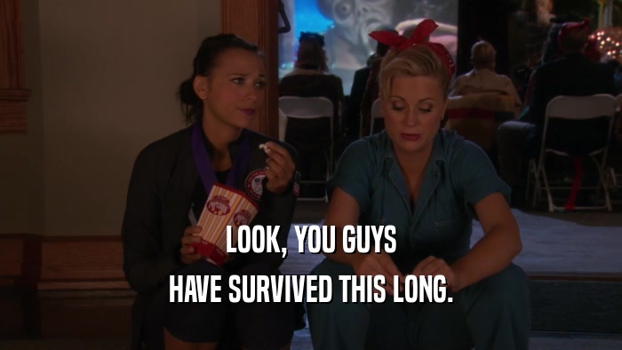 LOOK, YOU GUYS HAVE SURVIVED THIS LONG. 