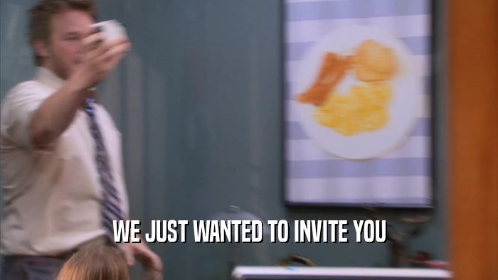 WE JUST WANTED TO INVITE YOU  