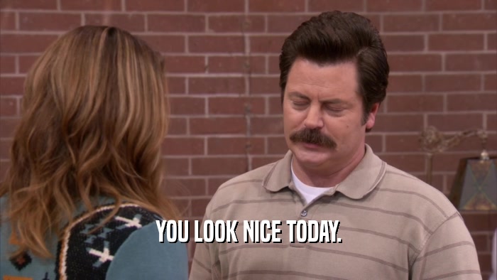 YOU LOOK NICE TODAY.  