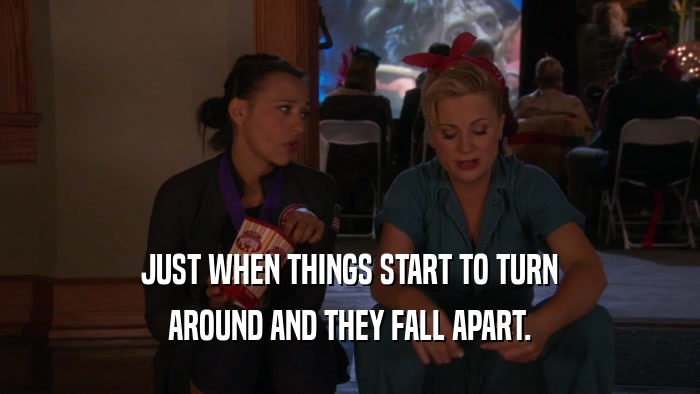 JUST WHEN THINGS START TO TURN AROUND AND THEY FALL APART. 