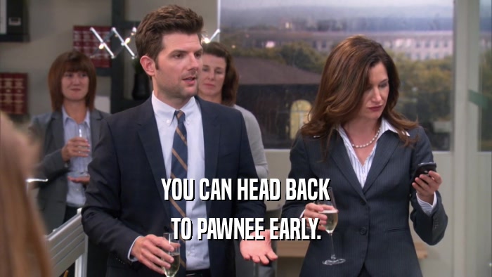 YOU CAN HEAD BACK TO PAWNEE EARLY. 