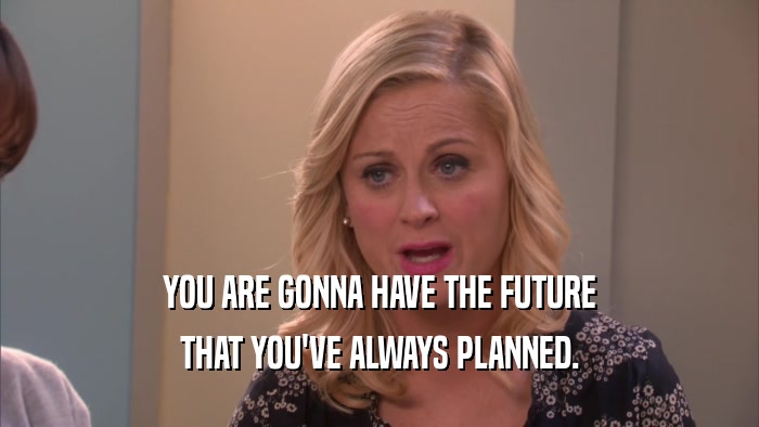 YOU ARE GONNA HAVE THE FUTURE THAT YOU'VE ALWAYS PLANNED. 