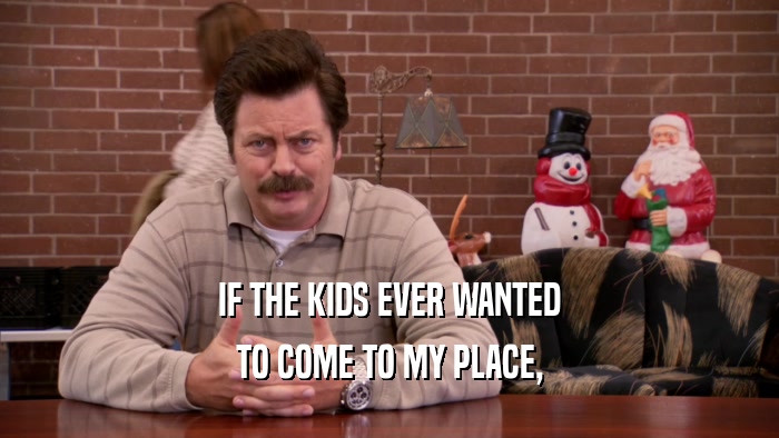 IF THE KIDS EVER WANTED TO COME TO MY PLACE, 