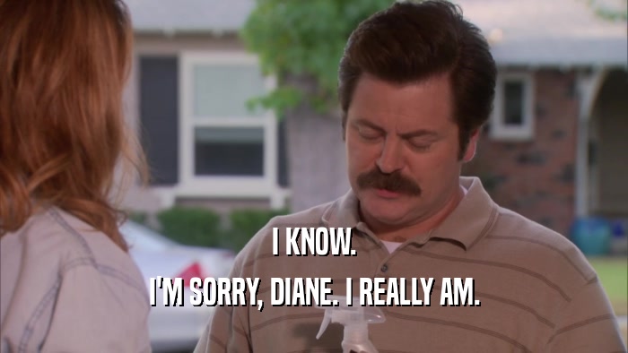 I KNOW. I'M SORRY, DIANE. I REALLY AM. 