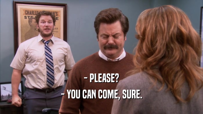 - PLEASE? - YOU CAN COME, SURE. 