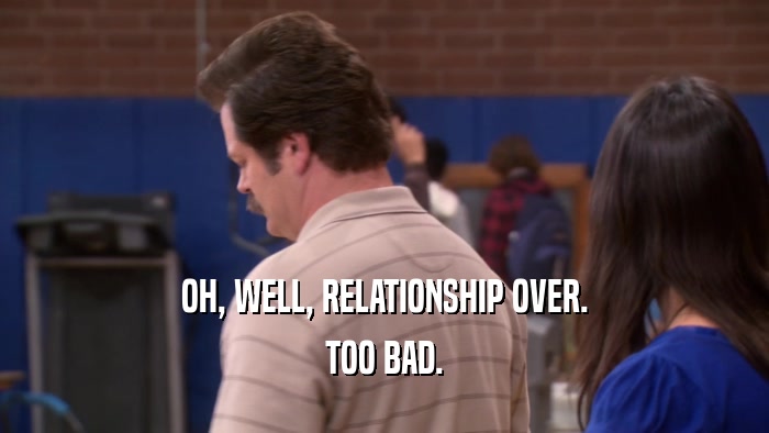 OH, WELL, RELATIONSHIP OVER. TOO BAD. 