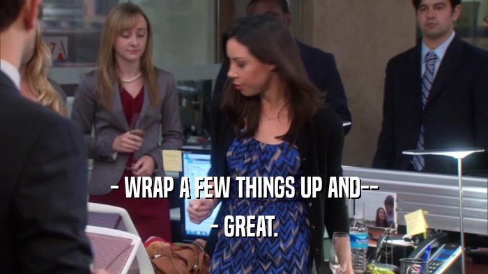 - WRAP A FEW THINGS UP AND-- - GREAT. 