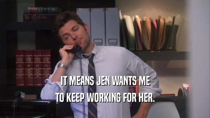 IT MEANS JEN WANTS ME TO KEEP WORKING FOR HER. 