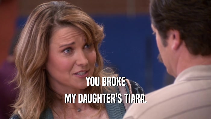YOU BROKE MY DAUGHTER'S TIARA. 