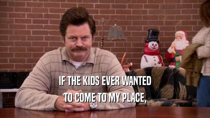 IF THE KIDS EVER WANTED TO COME TO MY PLACE, 