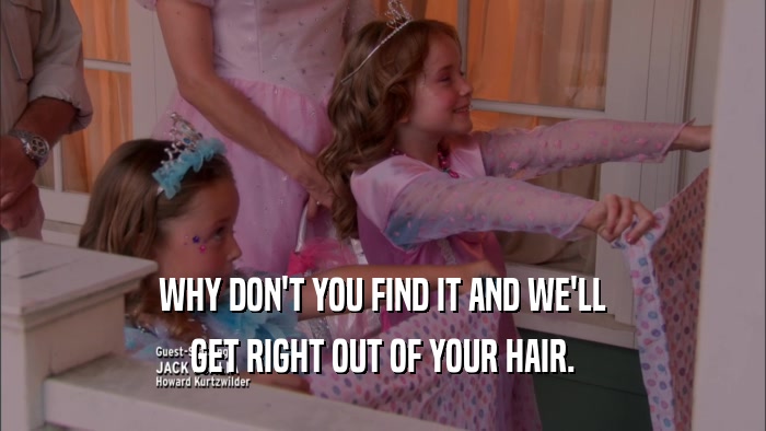 WHY DON'T YOU FIND IT AND WE'LL GET RIGHT OUT OF YOUR HAIR. 