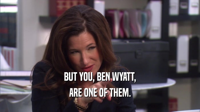 BUT YOU, BEN WYATT, ARE ONE OF THEM. 
