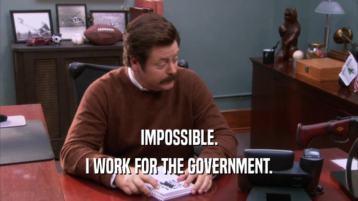 IMPOSSIBLE. I WORK FOR THE GOVERNMENT. 