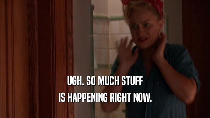 UGH. SO MUCH STUFF IS HAPPENING RIGHT NOW. 