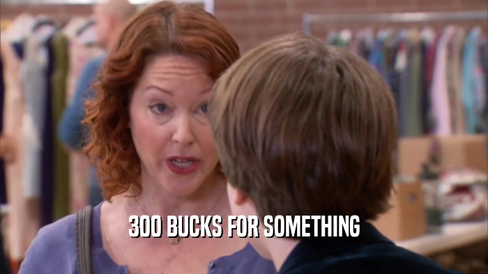 300 BUCKS FOR SOMETHING  