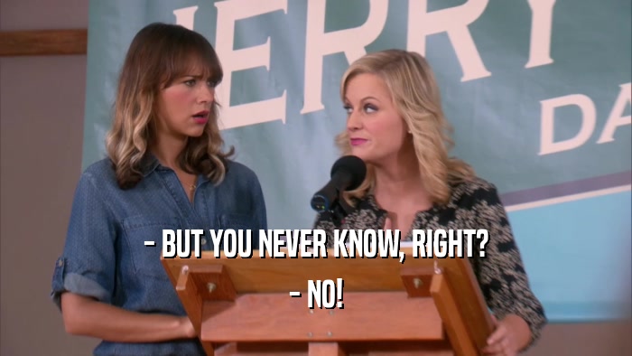- BUT YOU NEVER KNOW, RIGHT? - NO! 