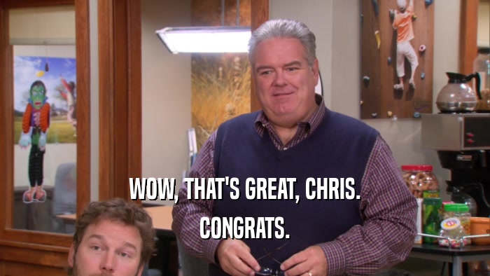 WOW, THAT'S GREAT, CHRIS. CONGRATS. 