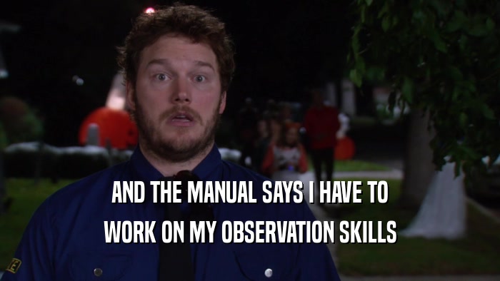 AND THE MANUAL SAYS I HAVE TO WORK ON MY OBSERVATION SKILLS 