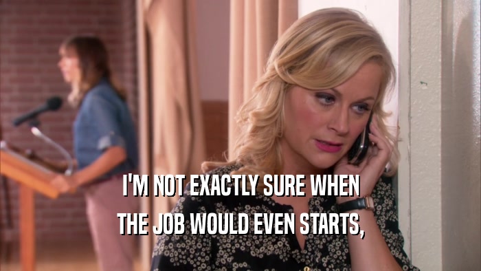 I'M NOT EXACTLY SURE WHEN THE JOB WOULD EVEN STARTS, 