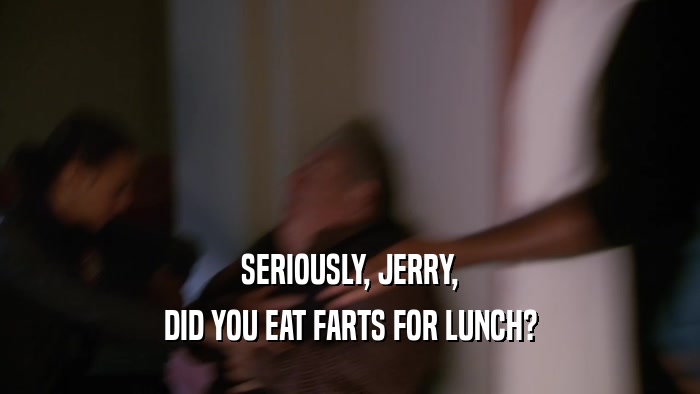 SERIOUSLY, JERRY, DID YOU EAT FARTS FOR LUNCH? 