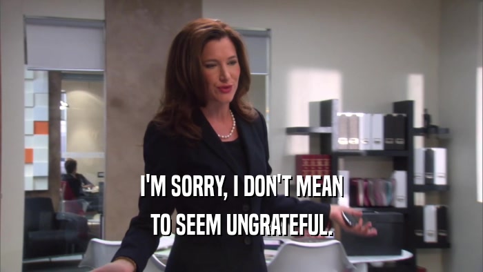 I'M SORRY, I DON'T MEAN TO SEEM UNGRATEFUL. 