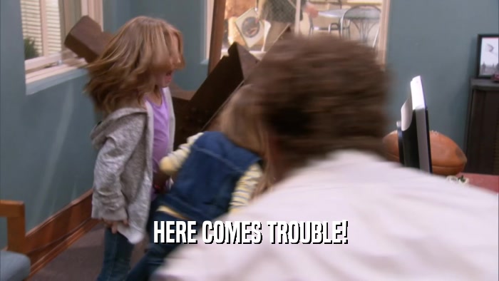 HERE COMES TROUBLE!  