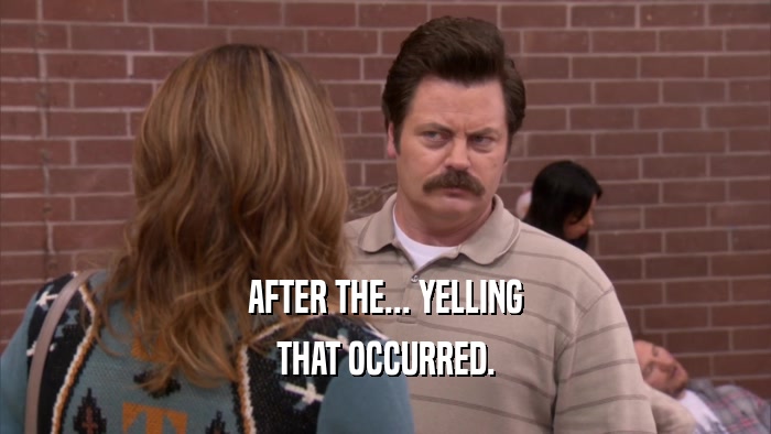 AFTER THE... YELLING THAT OCCURRED. 