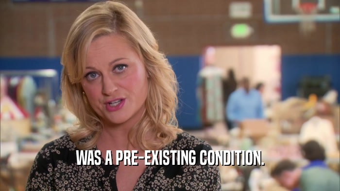 WAS A PRE-EXISTING CONDITION.  
