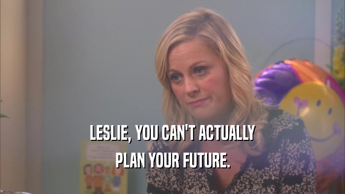 LESLIE, YOU CAN'T ACTUALLY PLAN YOUR FUTURE. 