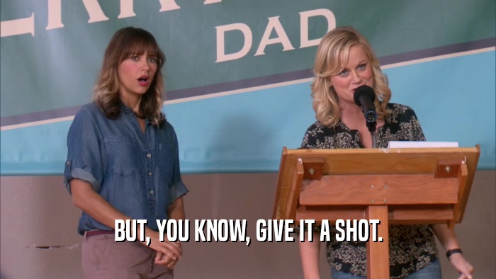 BUT, YOU KNOW, GIVE IT A SHOT.  