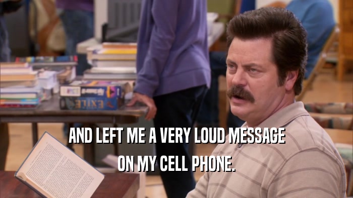 AND LEFT ME A VERY LOUD MESSAGE ON MY CELL PHONE. 