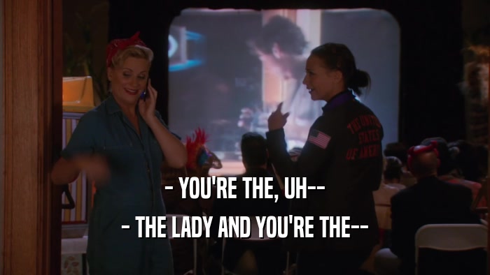 - YOU'RE THE, UH-- - THE LADY AND YOU'RE THE-- 