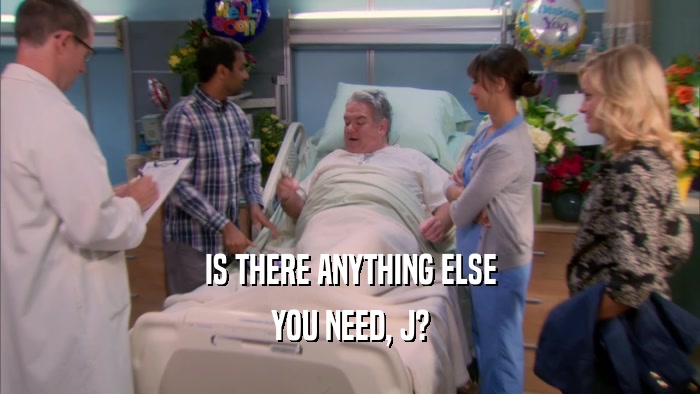 IS THERE ANYTHING ELSE YOU NEED, J? 
